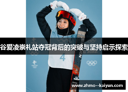 谷爱凌崇礼站夺冠背后的突破与坚持启示探索