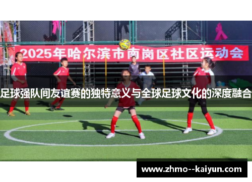 足球强队间友谊赛的独特意义与全球足球文化的深度融合