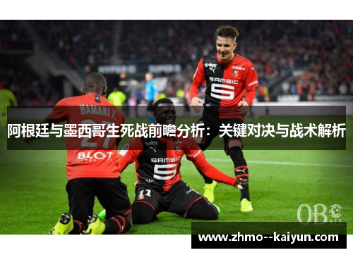 阿根廷与墨西哥生死战前瞻分析：关键对决与战术解析