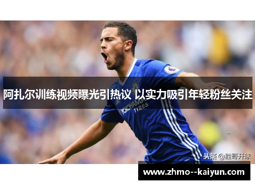 阿扎尔训练视频曝光引热议 以实力吸引年轻粉丝关注