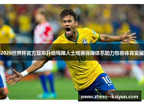 2026世界杯官方宣布升级残障人士观赛保障体系助力包容体育发展