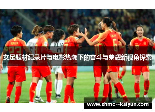 女足题材纪录片与电影热潮下的奋斗与荣耀新视角探索
