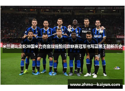 米兰德比定乾坤国米力克宿敌提前问鼎联赛冠军书写蓝黑王朝新历史