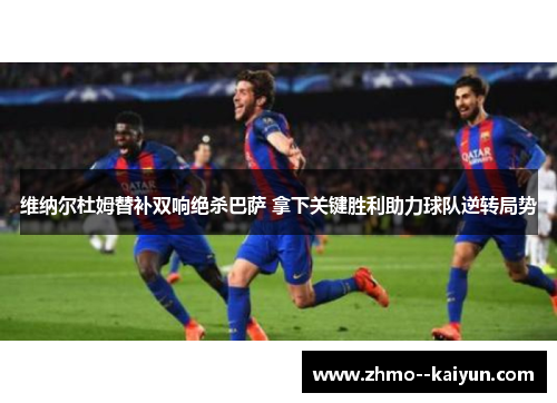 维纳尔杜姆替补双响绝杀巴萨 拿下关键胜利助力球队逆转局势