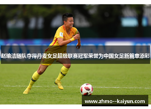 赵瑜洁随队夺得丹麦女足超级联赛冠军荣誉为中国女足新篇章添彩