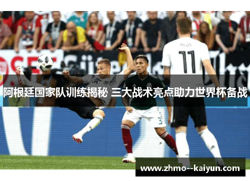 阿根廷国家队训练揭秘 三大战术亮点助力世界杯备战