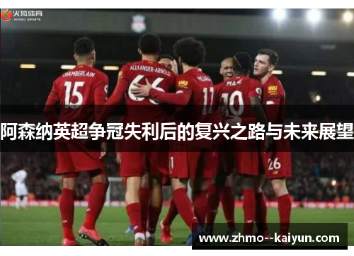 阿森纳英超争冠失利后的复兴之路与未来展望