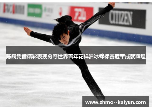 陈巍凭借精彩表现勇夺世界青年花样滑冰锦标赛冠军成就辉煌