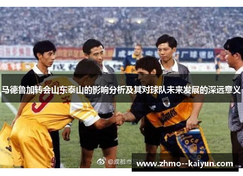 马德鲁加转会山东泰山的影响分析及其对球队未来发展的深远意义