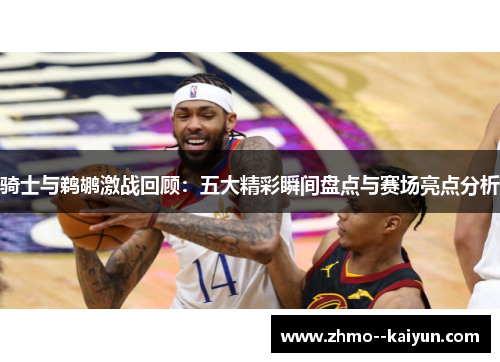 骑士与鹈鹕激战回顾：五大精彩瞬间盘点与赛场亮点分析