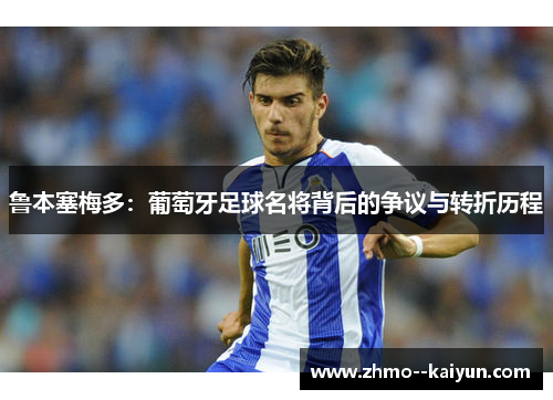 鲁本塞梅多：葡萄牙足球名将背后的争议与转折历程