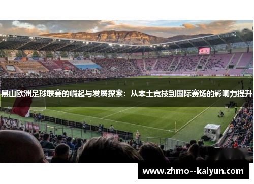 黑山欧洲足球联赛的崛起与发展探索:从本土竞技到国际赛场的影响力提升 黑山欧洲足球联赛的崛起与发展探索:从本土竞技到国际赛场的影响力提升