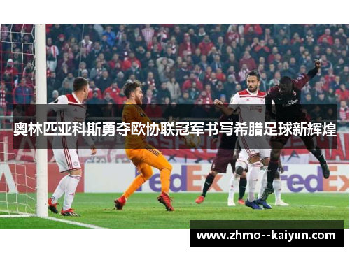 奥林匹亚科斯勇夺欧协联冠军书写希腊足球新辉煌