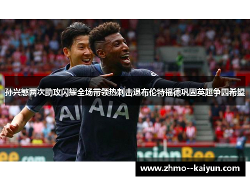 孙兴慜两次助攻闪耀全场带领热刺击退布伦特福德巩固英超争四希望 孙兴慜两次助攻闪耀全场带领热刺击退布伦特福德巩固英超争四希望