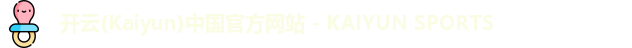 开云(Kaiyun)中国官方网站 - KAIYUN SPORTS